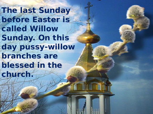 The last Sunday before Easter is called Willow Sunday. On this day pussy-willow branches are blessed in the church. 