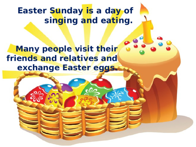 Easter Sunday is a day of singing and eating. Many people visit their friends and relatives and exchange Easter eggs. 
