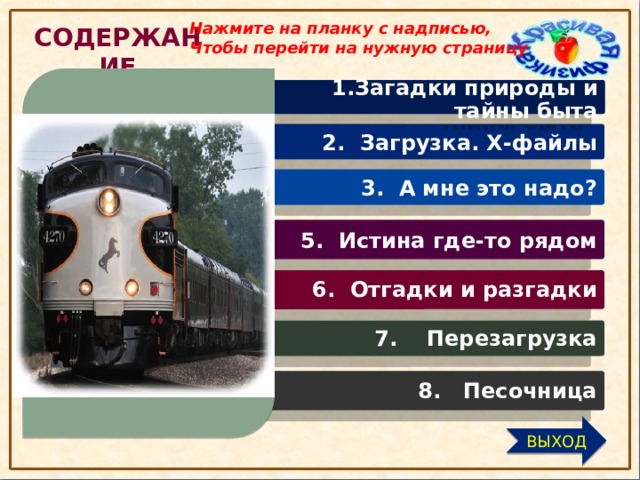 Нажмите на планку с надписью, Чтобы перейти на нужную страницу Содержание    1.Загадки природы и тайны быта     2. Загрузка. Х-файлы     3. А мне это надо?    5. Истина где-то рядом  6. Отгадки и разгадки  7. Перезагрузка  8. Песочница ВЫХОД