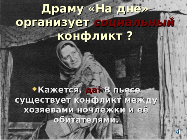 Драму «На дне» организует социальный конфликт ? Кажется, да! В пьесе существует конфликт между хозяевами ночлежки и её обитателями.  