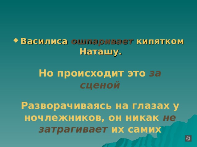 Василиса ошпаривает кипятком Наташу.    Но происходит это за сценой Разворачиваясь на глазах  у ночлежников, он никак не затрагивает их самих 