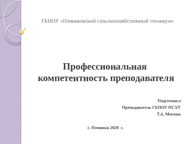 ГБПОУ «Починковский сельскохозяйственный техникум»   Профессиональная компетентность преподавателя  Подготовил: Преподаватель ГБПОУ ПСХТ Т.А. Могина  с. Починки 2020 г. 