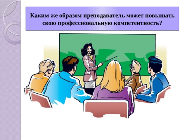 Каким же образом преподаватель может повышать свою профессиональную компетентность? 