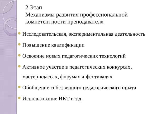 2 Этап  Механизмы развития профессиональной компетентности преподавателя Исследовательская, экспериментальная деятельность Повышение квалификации Освоение новых педагогических технологий Активное участие в педагогических конкурсах, мастер-классах, форумах и фестивалях Обобщение собственного педагогического опыта Использование ИКТ и т.д. 