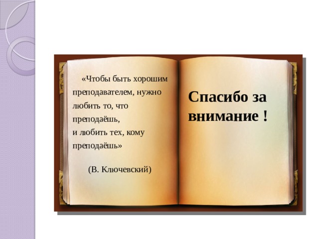  «Чтобы быть хорошим  преподавателем, нужно  любить то, что  преподаёшь,  и любить тех, кому  преподаёшь»    (В. Ключевский) Спасибо за внимание ! 