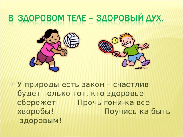 У природы есть закон – счастлив будет только тот, кто здоровье сбережет. Прочь гони-ка все хворобы! Поучись-ка быть здоровым! 