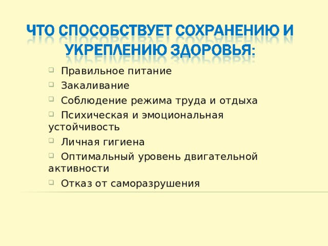  Правильное питание  Закаливание  Соблюдение режима труда и отдыха  Психическая и эмоциональная устойчивость  Личная гигиена  Оптимальный уровень двигательной активности  Отказ от саморазрушения 