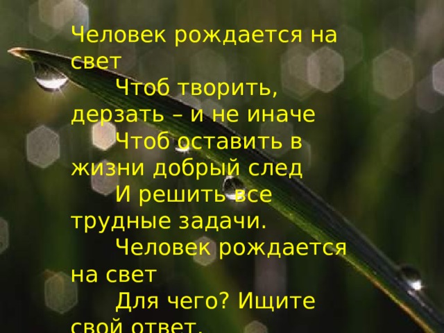 Человек рождается на свет   Чтоб творить, дерзать – и не иначе   Чтоб оставить в жизни добрый след   И решить все трудные задачи.   Человек рождается на свет   Для чего? Ищите свой ответ. 