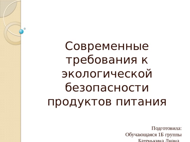 Современные требования к экологической безопасности продуктов питания Подготовила:  Обучающаяся 1Б группы  Батенькина Диана . Руководитель: Могина Т.А. 