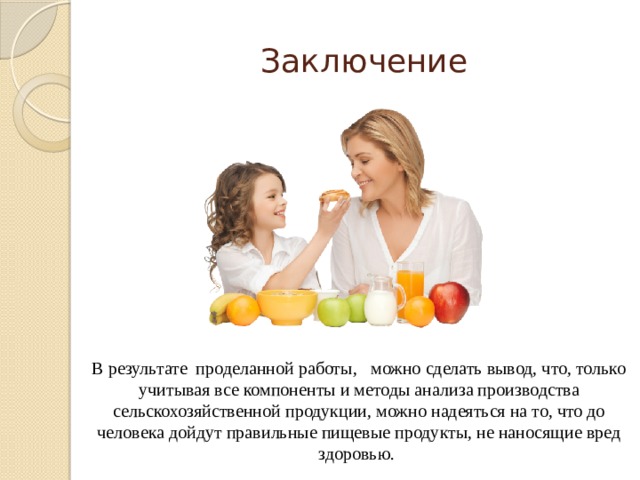 Заключение В результате проделанной работы, можно сделать вывод, что, только учитывая все компоненты и методы анализа производства сельскохозяйственной продукции, можно надеяться на то, что до человека дойдут правильные пищевые продукты, не наносящие вред здоровью. 