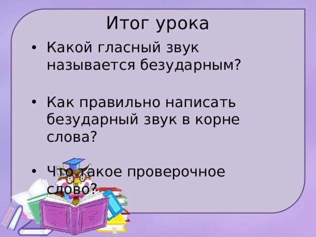 Итог урока   Какой гласный звук называется безударным? Как правильно написать безударный звук в корне слова?  Что такое проверочное слово? 