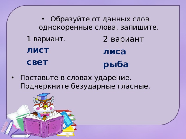 Образуйте от данных слов однокоренные слова, запишите. 2 вариант лиса 1 вариант. лист рыба свет Поставьте в словах ударение. Подчеркните безударные гласные.   