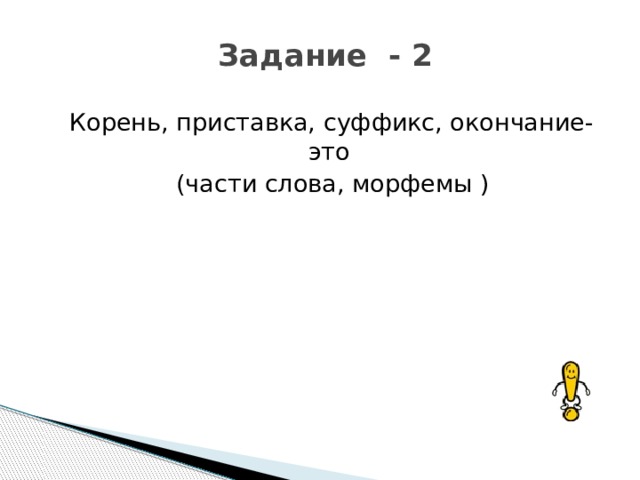 Задание - 2  Корень, приставка, суффикс, окончание- это  (части слова, морфемы ) 