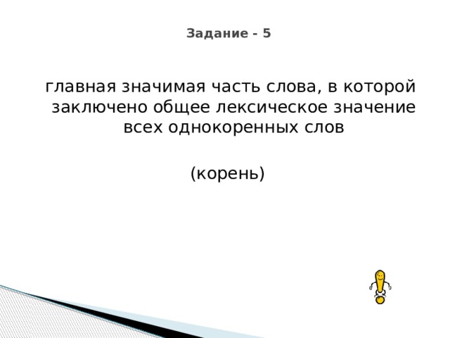 Задание - 5  главная значимая часть слова, в которой заключено общее лексическое значение всех однокоренных слов   (корень) 