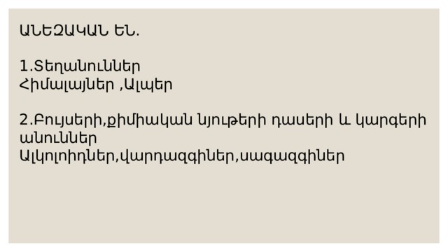 ԱՆԵԶԱԿԱՆ ԵՆ. 1.Տեղանուններ Հիմալայներ ,Ալպեր 2.Բույսերի,քիմիական նյութերի դասերի և կարգերի անուններ Ալկոլոիդներ,վարդազգիներ,սագազգիներ 