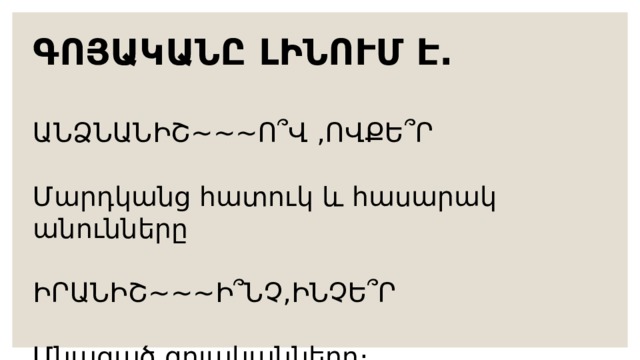 ԳՈՅԱԿԱՆԸ ԼԻՆՈՒՄ Է.  ԱՆՁՆԱՆԻՇ~~~Ո՞Վ ,ՈՎՔԵ՞Ր Մարդկանց հատուկ և հասարակ անունները ԻՐԱՆԻՇ~~~Ի՞ՆՉ,ԻՆՉԵ՞Ր Մնացած գոյականները։ 