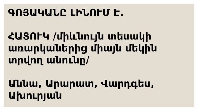 ԳՈՅԱԿԱՆԸ ԼԻՆՈՒՄ Է.  ՀԱՏՈՒԿ /միևնույն տեսակի առարկաներից միայն մեկին տրվող անունը/  Աննա, Արարատ, Վարդգես, Ախուրյան  ՀԱՍԱՐԱԿ/միևնույն տեսակի առարկաներից ընդհանուրին տրվող անունը/  սար, գիրք, գրիչ 
