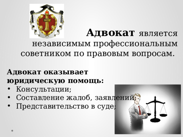   Адвокат является независимым профессиональным советником по правовым вопросам.   Адвокат оказывает юридическую помощь: Консультации; Составление жалоб, заявлений; Представительство в суде; 