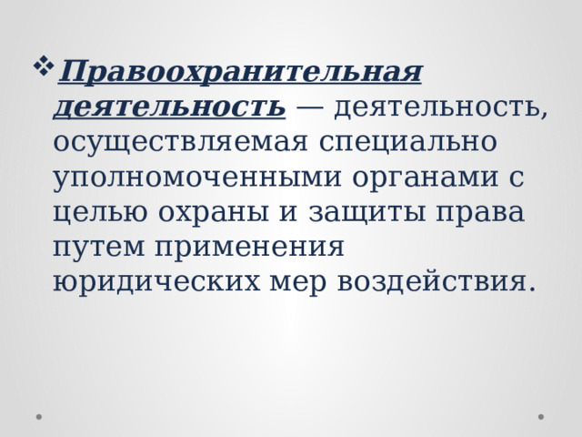 Правоохранительная деятельность   — деятельность, осуществляемая специально уполномоченными органами с целью охраны и защиты права путем применения юридических мер воздействия. 