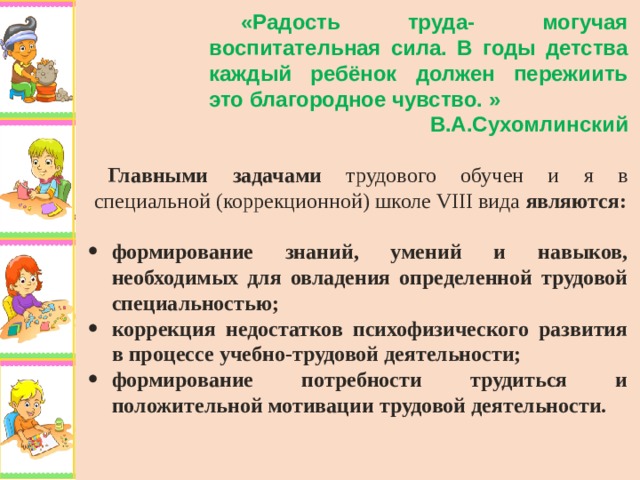 «Радость труда- могучая воспитательная сила. В годы детства каждый ребёнок должен пережиить это благородное чувство. » В.А.Сухомлинский Главными задачами трудового обучен и я в специальной (коррекционной) школе VIII вида являются:  