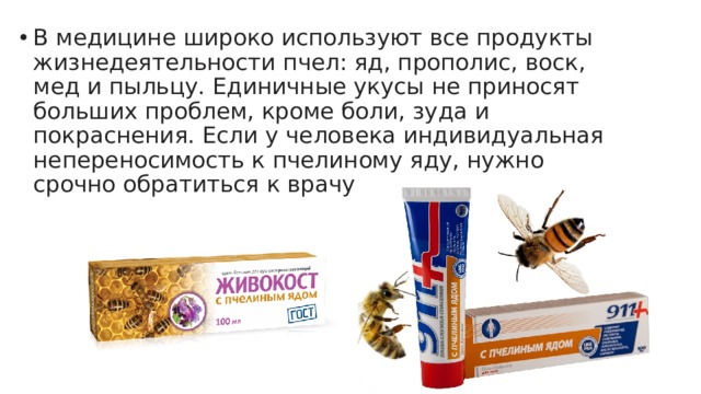В медицине широко используют все продукты жизнедеятельности пчел: яд, прополис, воск, мед и пыльцу. Единичные укусы не приносят больших проблем, кроме боли, зуда и покраснения. Если у человека индивидуальная непереносимость к пчелиному яду, нужно срочно обратиться к врачу. 