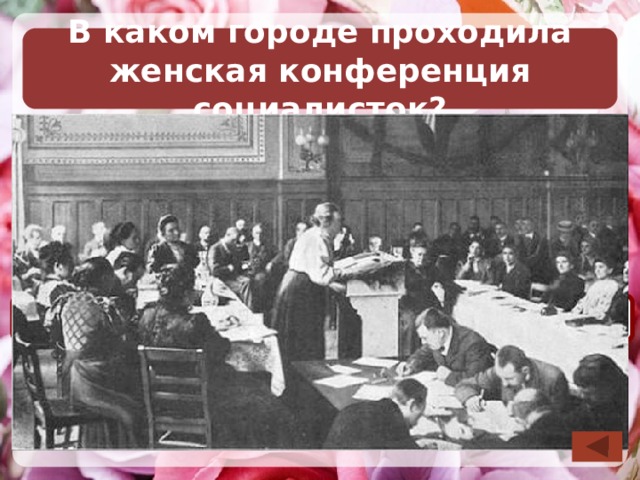 В каком городе проходила женская конференция социалисток? Рим Копенгаген Лондон 8 Для визуализации вариантов ответов необходимо левой кнопкой мышки щёлкнуть по фотографии ---------------------------- Необходимо выбрать ответ. После визуализации правильного ответа возврат на слайд выбора вопроса по управляющей кнопке в правом нижнем углу слайда.-------------------------------------------------------------