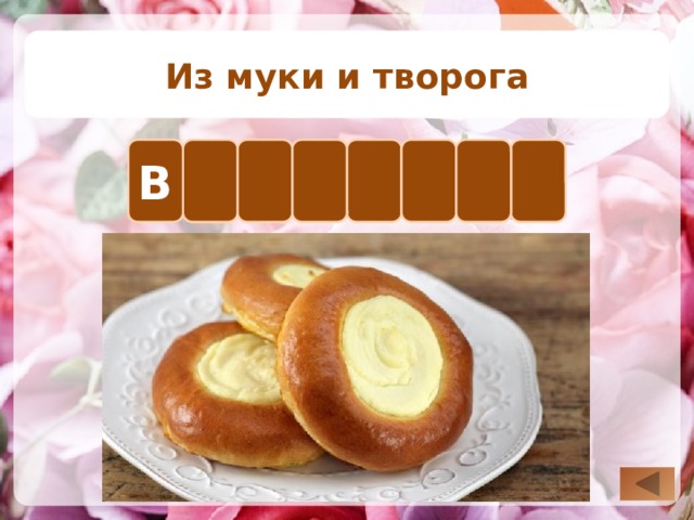 Из муки и творога Ш К А А Р В У Т Для визуализации правильного ответа необходимо нажать на известную букву. Для возврата на слайд выбора вопроса нажимаем на управляющую кнопку в правом нижнем углу