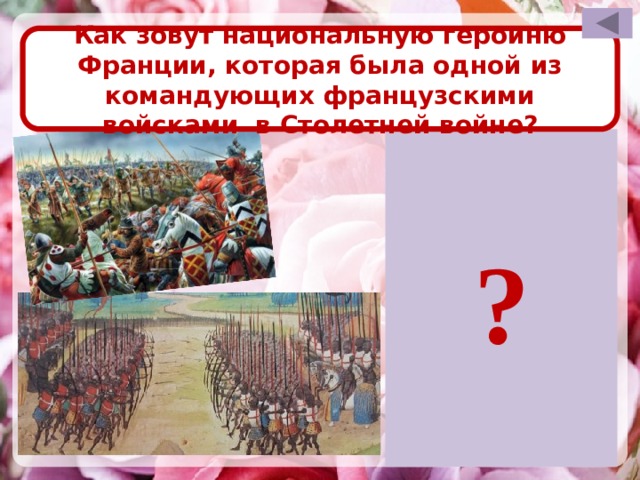 Как зовут национальную героиню Франции, которая была одной из командующих французскими войсками в Столетней войне? ? Для проверки правильности ответа необходимо щёлкнуть левой кнопкой мышки по прямоугольнику со знаком вопроса. После визуализации правильного ответа возврат на слайд выбора вопроса по управляющей кнопке в правом верхнем углу слайда. Жанна Д´Арк