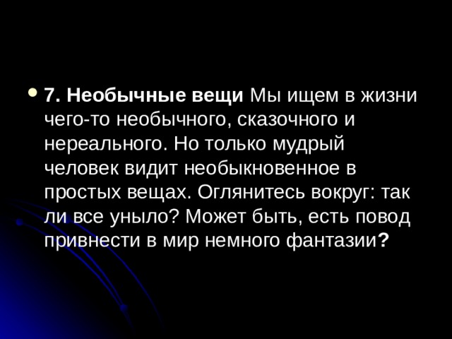 7. Необычные вещи Мы ищем в жизни чего-то необычного, сказочного и нереального. Но только мудрый человек видит необыкновенное в простых вещах. Оглянитесь вокруг: так ли все уныло? Может быть, есть повод привнести в мир немного фантазии ? 