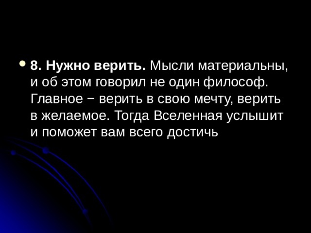8. Нужно верить. Мысли материальны, и об этом говорил не один философ. Главное − верить в свою мечту, верить в желаемое. Тогда Вселенная услышит и поможет вам всего достичь  