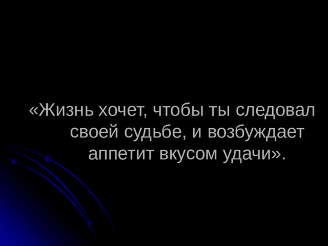 «Жизнь хочет, чтобы ты следовал своей судьбе, и возбуждает аппетит вкусом удачи». 
