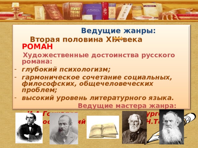  Ведущие жанры:  Вторая половина XIX века РОМАН  Художественные достоинства русского романа: глубокий психологизм; гармоническое сочетание социальных, философских, общечеловеческих проблем; высокий уровень литературного языка.  Ведущие мастера жанра: И.А.Гончаров    И.С.Тургенев Ф.М.Достоевский    Л.Н.Толстой  