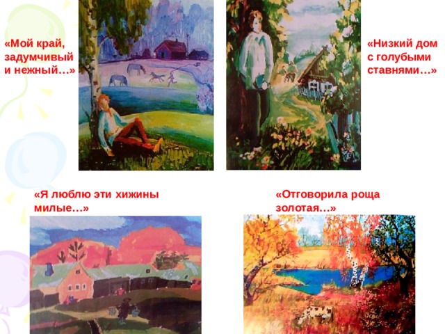 «Низкий дом с голубыми ставнями…» «Мой край, задумчивый и нежный…» «Отговорила роща золотая…» «Я люблю эти хижины милые…» 