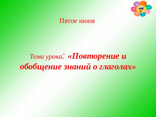        Пятое июня     Тема урока : «Повторение и обобщение знаний о глаголах»   