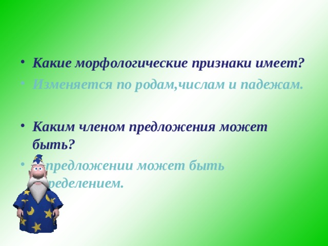  Какие морфологические признаки имеет? Изменяется по родам,числам и падежам. Каким членом предложения может быть? В предложении может быть определением.  