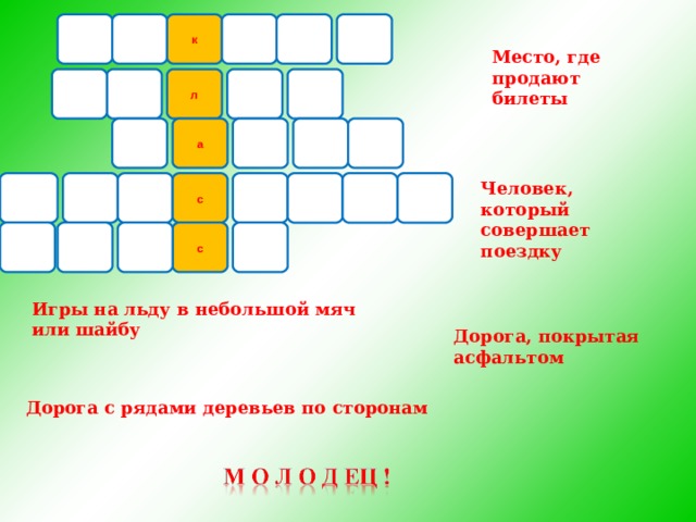 х к к е й о Место, где продают билеты а я е л л к а с с а ж Человек, который совершает поездку и п а с с а р е с с о ш Игры на льду в небольшой мяч или шайбу Дорога, покрытая асфальтом Дорога с рядами деревьев по сторонам 