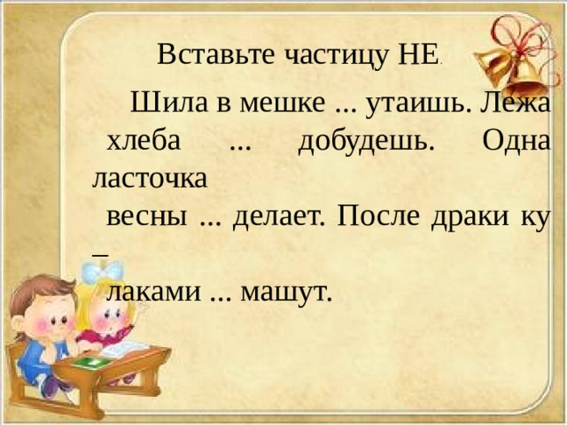 Вставьте частицу НЕ .  Шила в мешке ... утаишь. Лежа хлеба ... добудешь. Одна ласточка весны ... делает. После драки ку – лаками ... машут. 