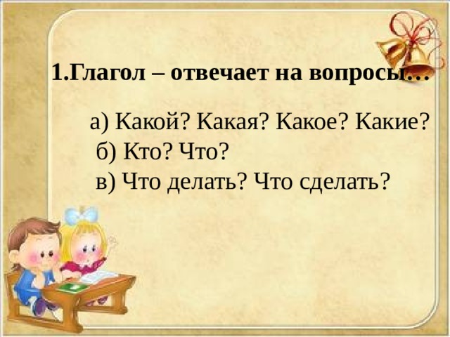 1.Глагол – отвечает на вопросы… а) Какой? Какая? Какое? Какие?  б) Кто? Что?  в) Что делать? Что сделать? 