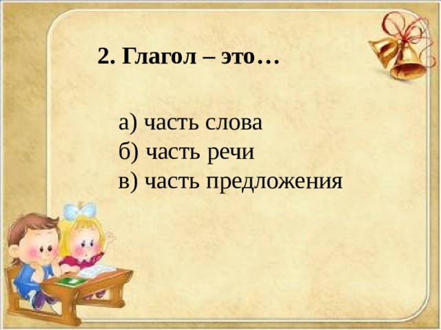 2. Глагол – это… а) часть слова б) часть речи в) часть предложения 