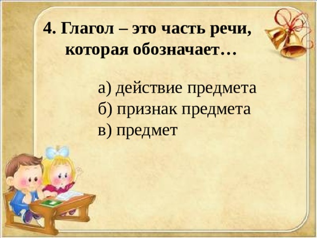 4. Глагол – это часть речи,  которая обозначает… а) действие предмета б) признак предмета в) предмет 