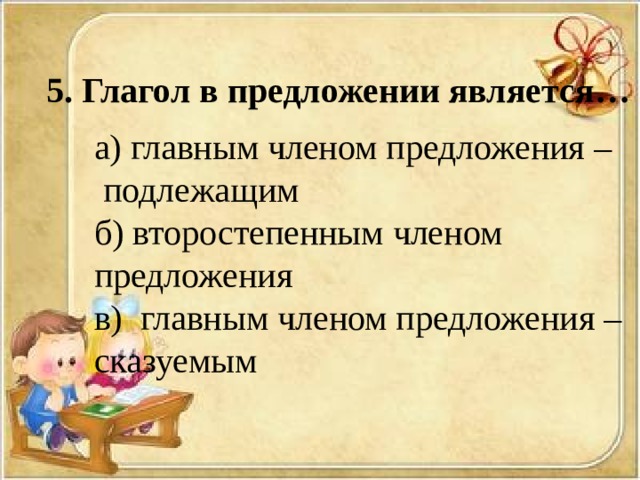 5. Глагол в предложении является… а) главным членом предложения –  подлежащим б) второстепенным членом предложения в) главным членом предложения – сказуемым 