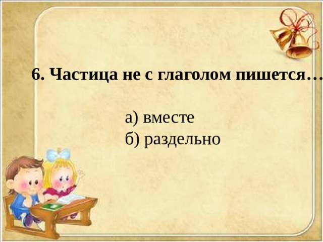 6. Частица не с глаголом пишется… а) вместе б) раздельно 