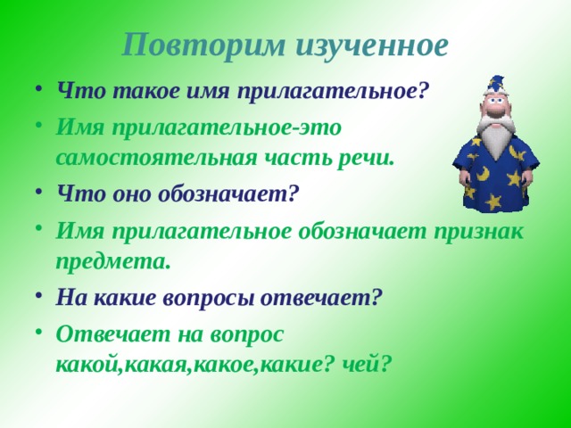 Повторим изученное Что такое имя прилагательное? Имя прилагательное-это самостоятельная часть речи. Что оно обозначает? Имя прилагательное обозначает признак предмета. На какие вопросы отвечает? Отвечает на вопрос какой,какая,какое,какие? чей?  