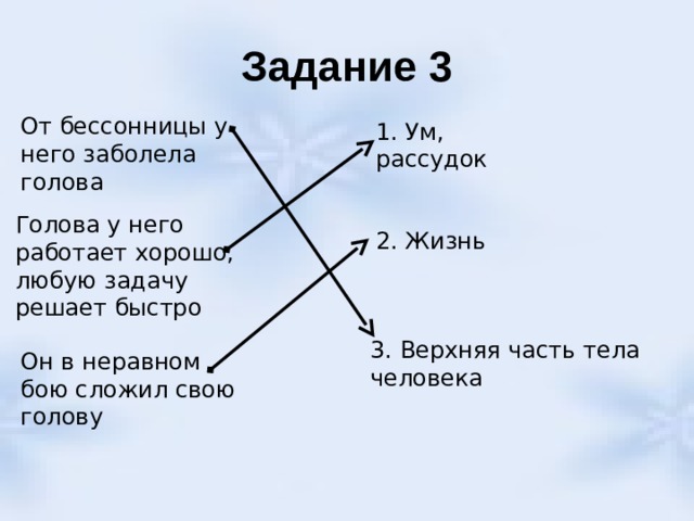 Задание 3 От бессонницы у него заболела голова 1. Ум, рассудок Голова у него работает хорошо, любую задачу решает быстро 2. Жизнь 3. Верхняя часть тела человека Он в неравном бою сложил свою голову 
