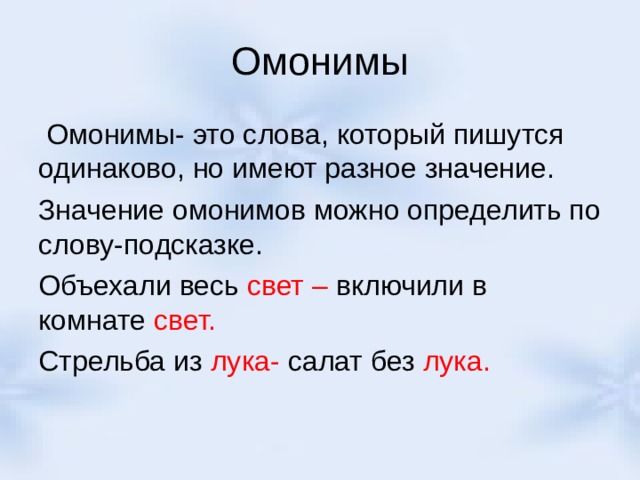 Омонимы  Омонимы- это слова, который пишутся одинаково, но имеют разное значение. Значение омонимов можно определить по слову-подсказке. Объехали весь свет – включили в комнате свет. Стрельба из лука- салат без лука. 
