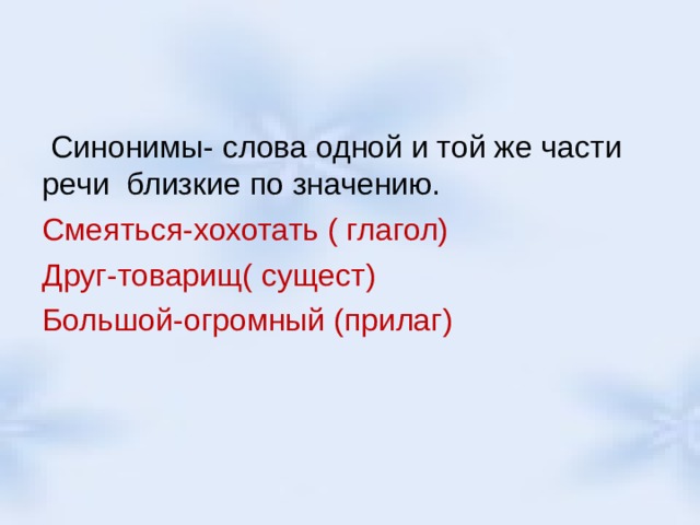  Синонимы- слова одной и той же части речи близкие по значению. Смеяться-хохотать ( глагол) Друг-товарищ( сущест) Большой-огромный (прилаг) 