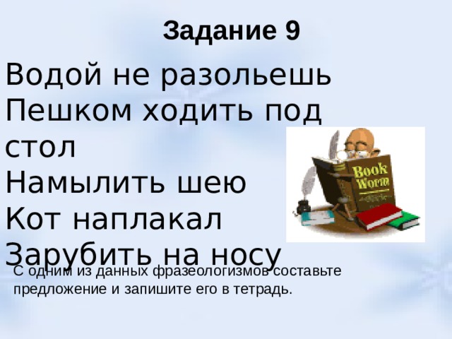 Задание 9 Водой не разольешь Пешком ходить под стол Намылить шею Кот наплакал Зарубить на носу С одним из данных фразеологизмов составьте предложение и запишите его в тетрадь. 