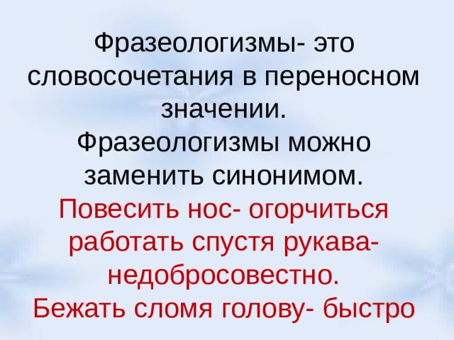 Фразеологизмы- это словосочетания в переносном значении.  Фразеологизмы можно заменить синонимом.  Повесить нос- огорчиться  работать спустя рукава- недобросовестно.  Бежать сломя голову- быстро 