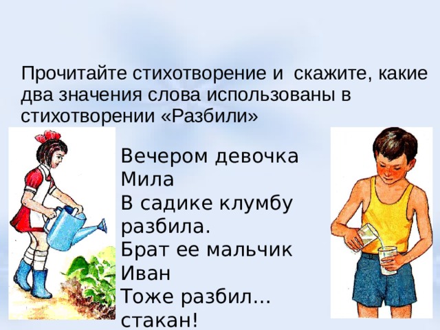  Прочитайте стихотворение и скажите, какие два значения слова использованы в стихотворении «Разбили» Вечером девочка Мила В садике клумбу разбила. Брат ее мальчик Иван Тоже разбил… стакан! 