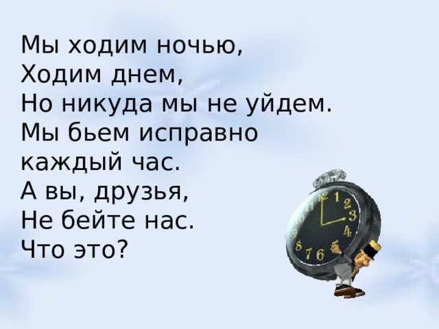 Мы ходим ночью, Ходим днем, Но никуда мы не уйдем. Мы бьем исправно каждый час. А вы, друзья, Не бейте нас. Что это? 
